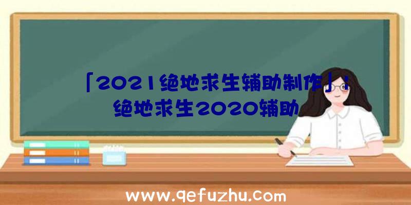 「2021绝地求生辅助制作」|绝地求生2020辅助